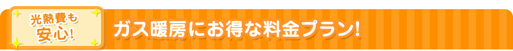 光熱費も安心!ガス暖房にお得な料金プラン!
