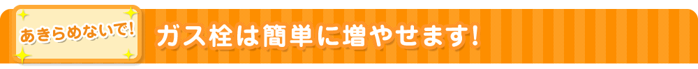 ガス栓は簡単に増やせます