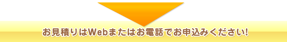 お見積りはWebまたはお電話でお申込みください!
