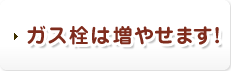 ガス栓は増やせます!
