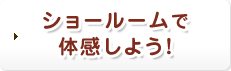 ショールームで体感しよう!