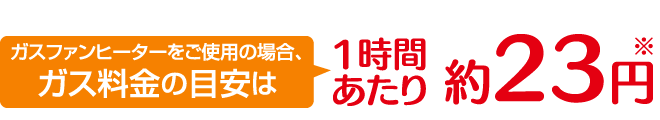 ガスファンヒーターをご使用の場合、ガス料金の目安は1時間あたり約23円