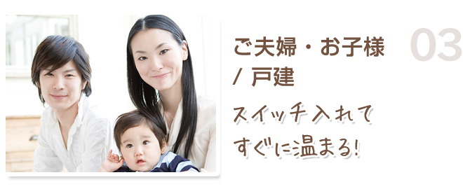 ご夫婦・お子様 / 戸建 スイッチ入れてすぐに温まる!
