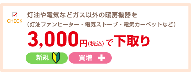 灯油や電気などガス以外の暖房機器を（灯油ファンヒーター・電気ストーブ・電気カーペットなど）3,000円で(税込)下取り