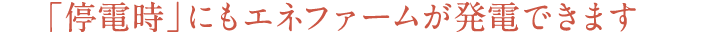 「停電時」にもエネファームが発電できます