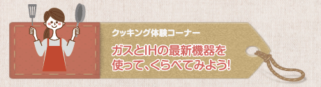 クッキング体験コーナー ガスとIHの最新機器を使って、くらべてみよう!